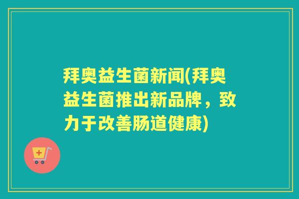 拜奥益生菌新闻(拜奥益生菌推出新品牌，致力于改善肠道健康)