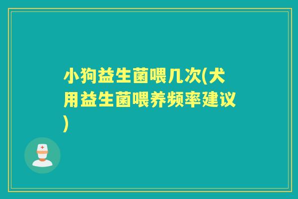 小狗益生菌喂几次(犬用益生菌喂养频率建议) 小狗益生菌喂几次(犬用益生菌喂养频率建议)