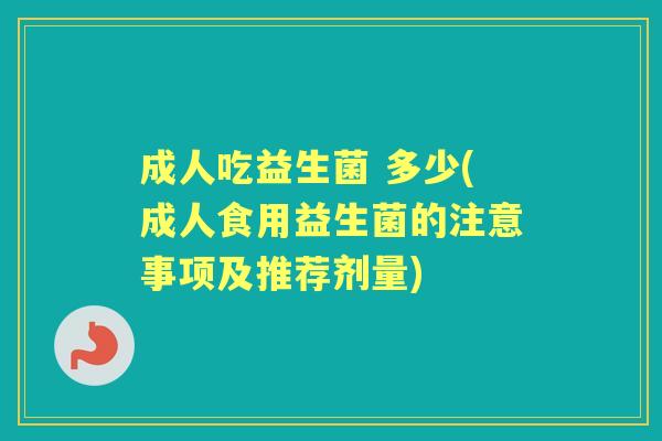 成人吃益生菌 多少(成人食用益生菌的注意事项及推荐剂量) 成人吃益生菌 多少(成人食用益生菌的注意事项及推荐剂量)