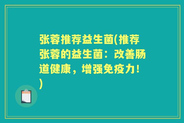 张蓉推荐益生菌(推荐张蓉的益生菌:改善肠道健康,增强力!) 张蓉推荐益生菌(推荐张蓉的益生菌:改善肠道健康,增强力!)