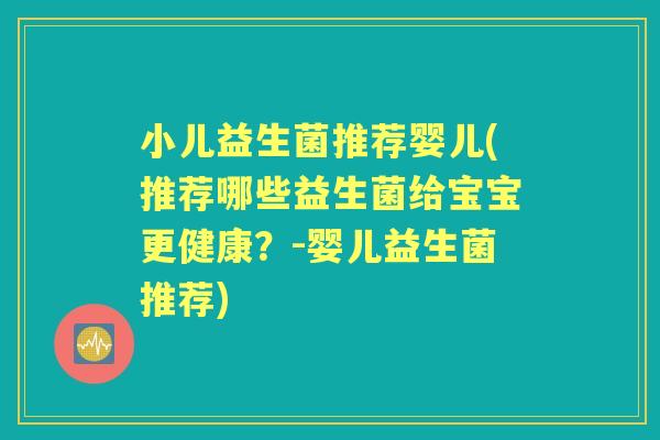小儿益生菌推荐婴儿(推荐哪些益生菌给宝宝更健康?-婴儿益生菌推荐) 小儿益生菌推荐婴儿(推荐哪些益生菌给宝宝更健康?-婴儿益生菌推荐)