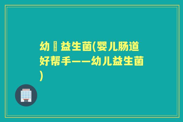 幼苖益生菌(婴儿肠道好帮手——幼儿益生菌) 幼苖益生菌(婴儿肠道好帮手——幼儿益生菌)