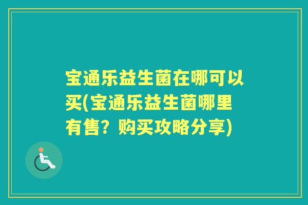 宝通乐益生菌在哪可以买(宝通乐益生菌哪里有售?购买攻略分享) 宝通乐益生菌在哪可以买(宝通乐益生菌哪里有售?购买攻略分享)