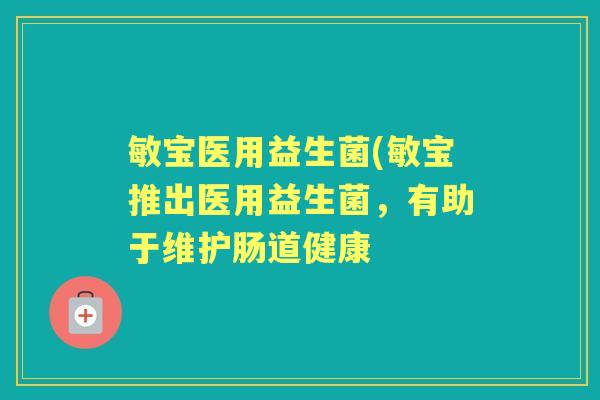 敏宝医用益生菌(敏宝推出医用益生菌,有助于维护肠道健康 敏宝医用益生菌(敏宝推出医用益生菌,有助于维护肠道健康