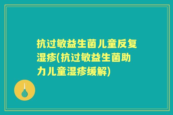 抗益生菌儿童反复(抗益生菌助力儿童缓解)