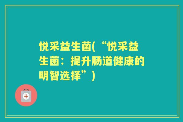 悦采益生菌(“悦采益生菌:提升肠道健康的明智选择”) 悦采益生菌(“悦采益生菌:提升肠道健康的明智选择”)