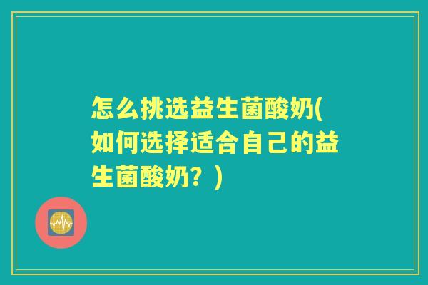 怎么挑选益生菌酸奶(如何选择适合自己的益生菌酸奶?) 怎么挑选益生菌酸奶(如何选择适合自己的益生菌酸奶?)