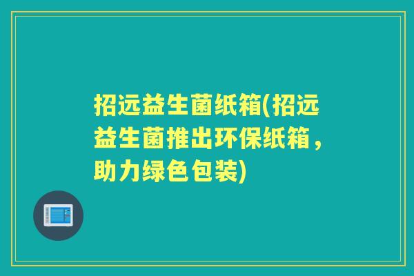 招远益生菌纸箱(招远益生菌推出环保纸箱,助力绿色包装) 招远益生菌纸箱(招远益生菌推出环保纸箱,助力绿色包装)