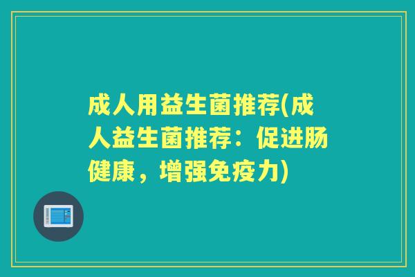 成人用益生菌推荐(成人益生菌推荐:促进肠健康,增强力) 成人用益生菌推荐(成人益生菌推荐:促进肠健康,增强力)