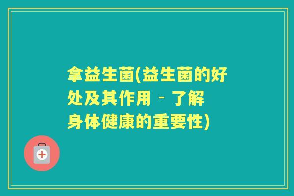 拿益生菌(益生菌的好处及其作用 - 了解身体健康的重要性) 拿益生菌(益生菌的好处及其作用 - 了解身体健康的重要性)