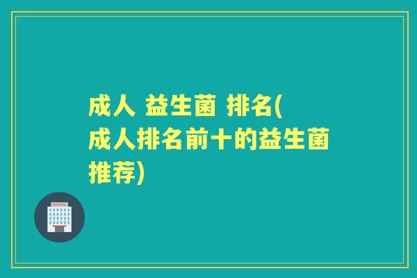 成人 益生菌 排名(成人排名前十的益生菌推荐) 成人 益生菌 排名(成人排名前十的益生菌推荐)