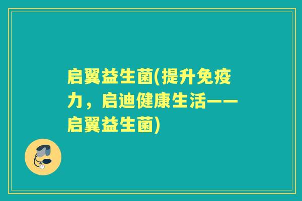 启翼益生菌(提升力，启迪健康生活——启翼益生菌)