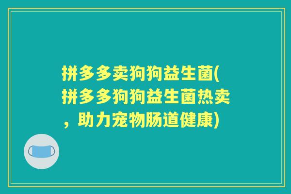 拼多多卖狗狗益生菌(拼多多狗狗益生菌热卖,助力宠物肠道健康) 拼多多卖狗狗益生菌(拼多多狗狗益生菌热卖,助力宠物肠道健康)