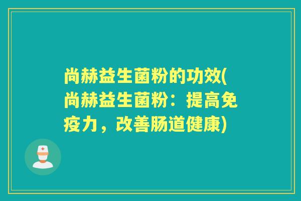 尚赫益生菌粉的功效(尚赫益生菌粉:提高力,改善肠道健康) 尚赫益生菌粉的功效(尚赫益生菌粉:提高力,改善肠道健康)