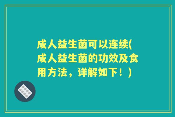 成人益生菌可以连续(成人益生菌的功效及食用方法,详解如下!) 成人益生菌可以连续(成人益生菌的功效及食用方法,详解如下!)