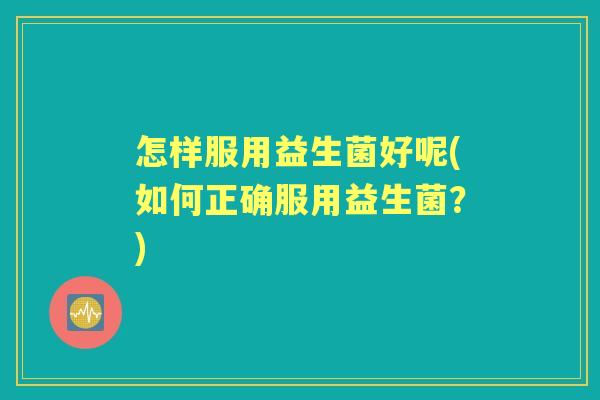 怎样服用益生菌好呢(如何正确服用益生菌?) 怎样服用益生菌好呢(如何正确服用益生菌?)