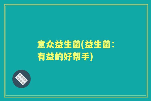 意众益生菌(益生菌：有益的好帮手)
