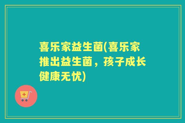 喜乐家益生菌(喜乐家推出益生菌，孩子成长健康无忧)