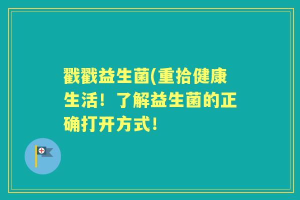 戳戳益生菌(重拾健康生活!了解益生菌的正确打开方式! 戳戳益生菌(重拾健康生活!了解益生菌的正确打开方式!
