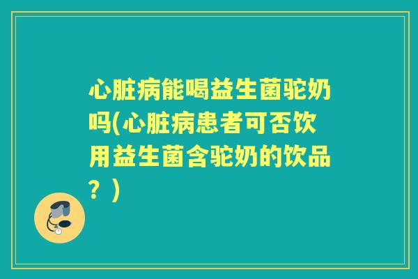 能喝益生菌驼奶吗(患者可否饮用益生菌含驼奶的饮品?) 能喝益生菌驼奶吗(患者可否饮用益生菌含驼奶的饮品?)
