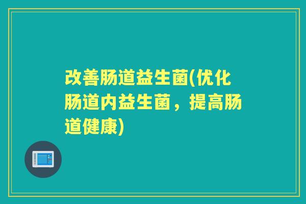 改善肠道益生菌(优化肠道内益生菌,提高肠道健康) 改善肠道益生菌(优化肠道内益生菌,提高肠道健康)