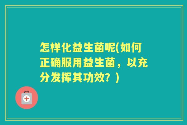 怎样化益生菌呢(如何正确服用益生菌,以充分发挥其功效?) 怎样化益生菌呢(如何正确服用益生菌,以充分发挥其功效?)