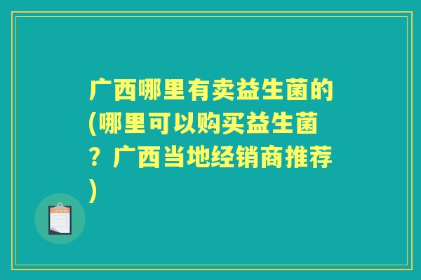 广西哪里有卖益生菌的(哪里可以购买益生菌?广西当地经销商推荐) 广西哪里有卖益生菌的(哪里可以购买益生菌?广西当地经销商推荐)