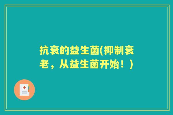 抗衰的益生菌(抑制,从益生菌开始!) 抗衰的益生菌(抑制,从益生菌开始!)