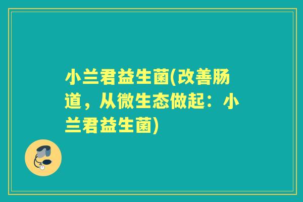 小兰君益生菌(改善肠道,从微生态做起:小兰君益生菌) 小兰君益生菌(改善肠道,从微生态做起:小兰君益生菌)