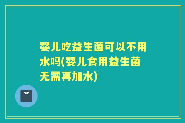 婴儿吃益生菌可以不用水吗(婴儿食用益生菌无需再加水)