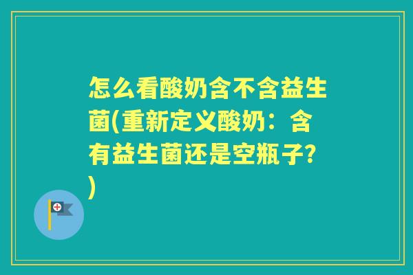 怎么看酸奶含不含益生菌(重新定义酸奶:含有益生菌还是空瓶子?) 怎么看酸奶含不含益生菌(重新定义酸奶:含有益生菌还是空瓶子?)
