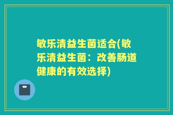 敏乐清益生菌适合(敏乐清益生菌:改善肠道健康的有效选择) 敏乐清益生菌适合(敏乐清益生菌:改善肠道健康的有效选择)