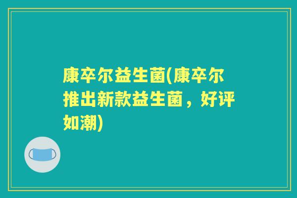 康卒尔益生菌(康卒尔推出新款益生菌,好评如潮) 康卒尔益生菌(康卒尔推出新款益生菌,好评如潮)