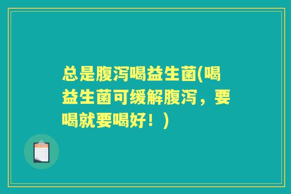 总是喝益生菌(喝益生菌可缓解,要喝就要喝好!) 总是喝益生菌(喝益生菌可缓解,要喝就要喝好!)