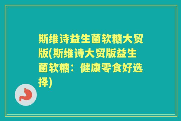 斯维诗益生菌软糖大贸版(斯维诗大贸版益生菌软糖:健康零食好选择) 斯维诗益生菌软糖大贸版(斯维诗大贸版益生菌软糖:健康零食好选择)