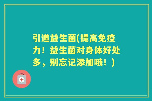 引道益生菌(提高力!益生菌对身体好处多,别忘记添加哦!) 引道益生菌(提高力!益生菌对身体好处多,别忘记添加哦!)
