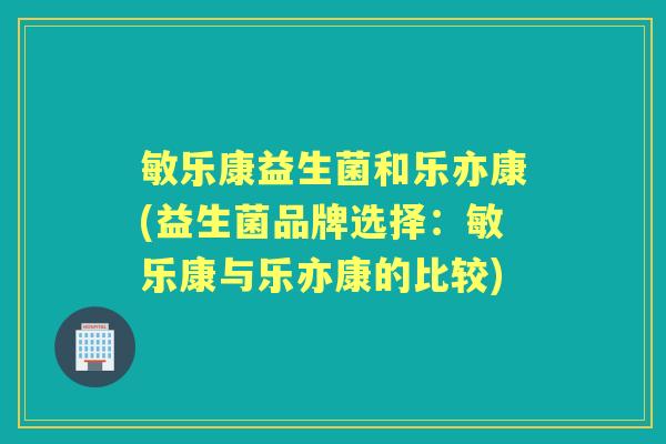 敏乐康益生菌和乐亦康(益生菌品牌选择：敏乐康与乐亦康的比较)