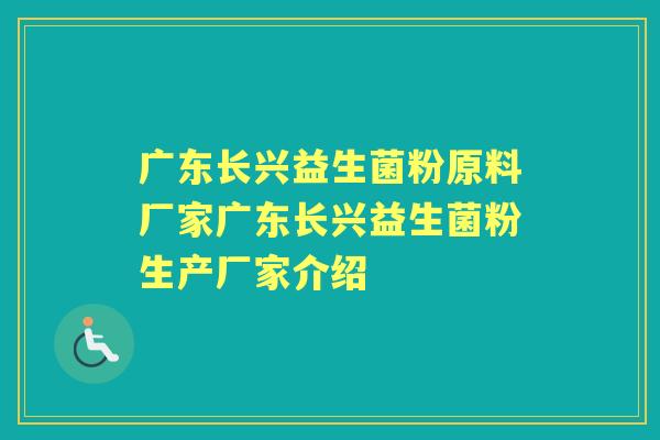 广东长兴益生菌粉原料厂家广东长兴益生菌粉生产厂家介绍 广东长兴益生菌粉原料厂家广东长兴益生菌粉生产厂家介绍