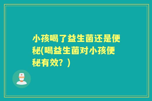 小孩喝了益生菌还是(喝益生菌对小孩有效?) 小孩喝了益生菌还是(喝益生菌对小孩有效?)