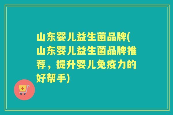 山东婴儿益生菌品牌(山东婴儿益生菌品牌推荐，提升婴儿力的好帮手)