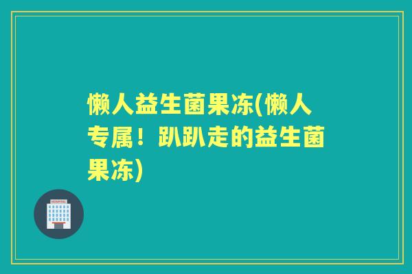 懒人益生菌果冻(懒人专属!趴趴走的益生菌果冻) 懒人益生菌果冻(懒人专属!趴趴走的益生菌果冻)