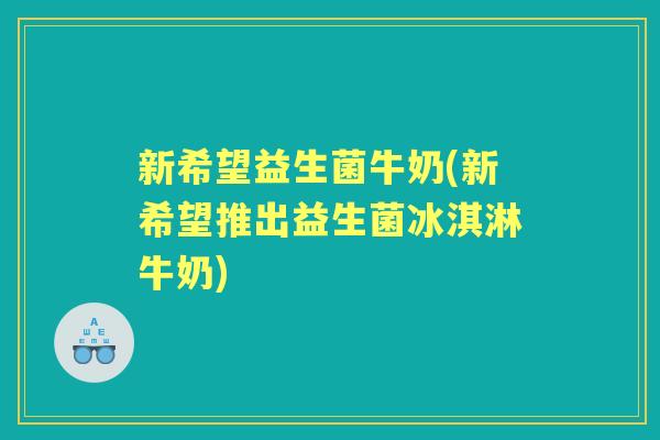 新希望益生菌牛奶(新希望推出益生菌冰淇淋牛奶)