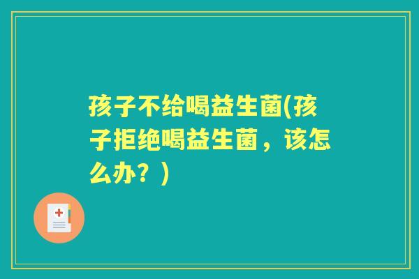孩子不给喝益生菌(孩子拒绝喝益生菌,该怎么办?) 孩子不给喝益生菌(孩子拒绝喝益生菌,该怎么办?)