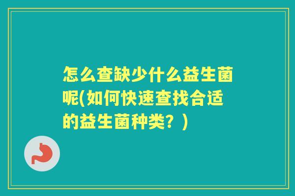 怎么查缺少什么益生菌呢(如何快速查找合适的益生菌种类?) 怎么查缺少什么益生菌呢(如何快速查找合适的益生菌种类?)