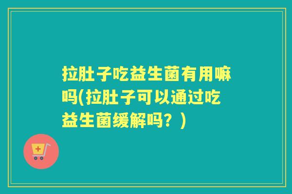 拉肚子吃益生菌有用嘛吗(拉肚子可以通过吃益生菌缓解吗?) 拉肚子吃益生菌有用嘛吗(拉肚子可以通过吃益生菌缓解吗?)