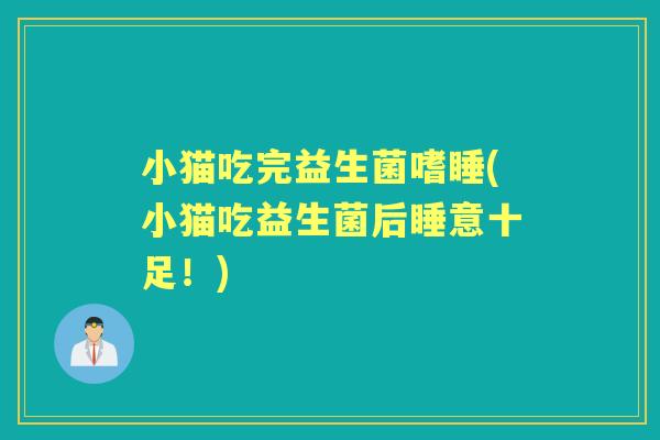 小猫吃完益生菌嗜睡(小猫吃益生菌后睡意十足!) 小猫吃完益生菌嗜睡(小猫吃益生菌后睡意十足!)