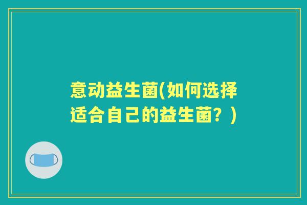 意动益生菌(如何选择适合自己的益生菌?) 意动益生菌(如何选择适合自己的益生菌?)
