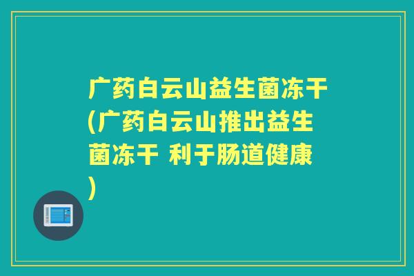 广药白云山益生菌冻干(广药白云山推出益生菌冻干 利于肠道健康)