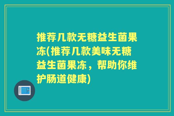 推荐几款无糖益生菌果冻(推荐几款美味无糖益生菌果冻,帮助你维护肠道健康) 推荐几款无糖益生菌果冻(推荐几款美味无糖益生菌果冻,帮助你维护肠道健康)