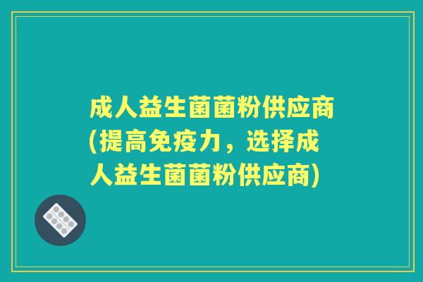 成人益生菌菌粉供应商(提高力，选择成人益生菌菌粉供应商)